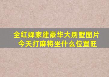 全红婵家建豪华大别墅图片 今天打麻将坐什么位置旺